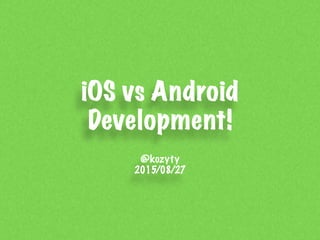 iOS vs Android
Development!
@kozyty
2015/08/27
 