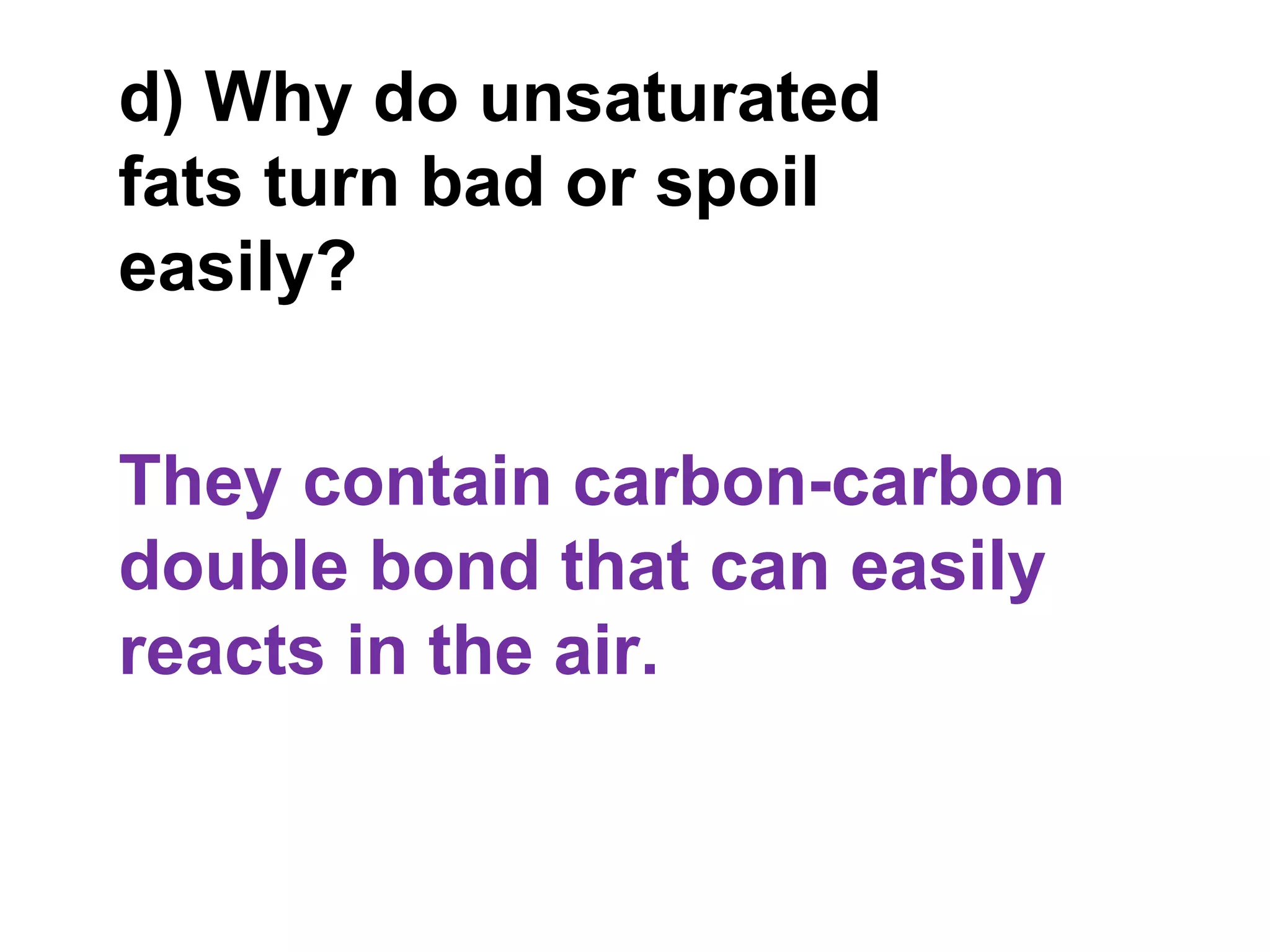 d) Why do unsaturated
fats turn bad or spoil
easily?


They contain carbon-carbon
double bond that can easily
reacts in the air.
 