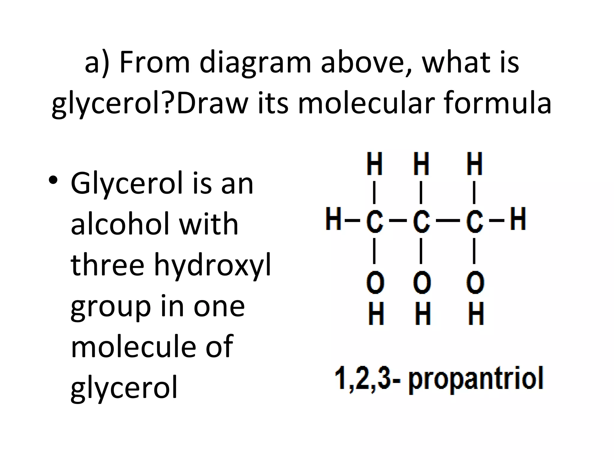 a) From diagram above, what is
glycerol?Draw its molecular formula

• Glycerol is an
  alcohol with
  three hydroxyl
  group in one
  molecule of
  glycerol
 