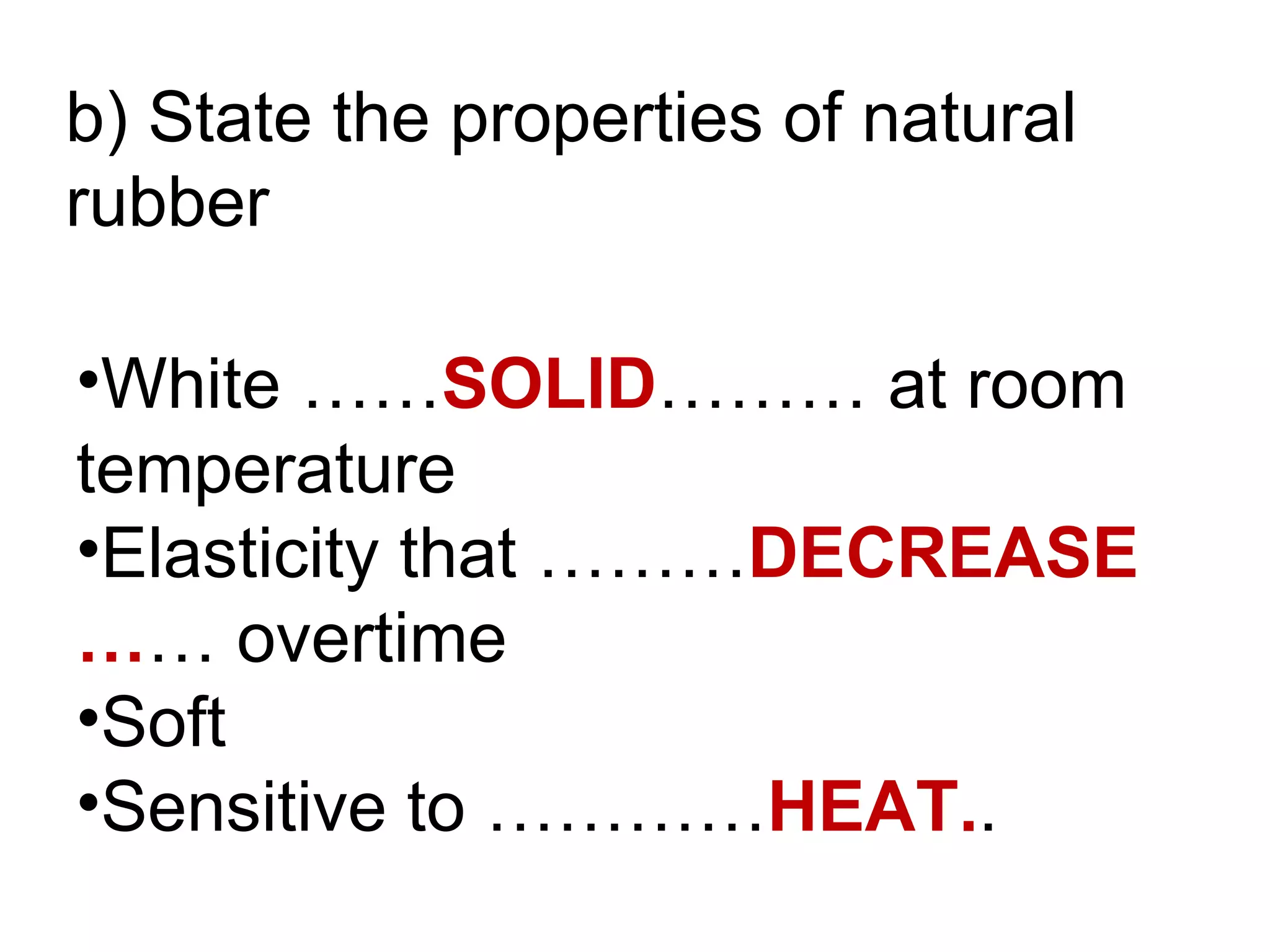 b) State the properties of natural
rubber

•White ……SOLID……… at room
temperature
•Elasticity that ………DECREASE
…… overtime
•Soft
•Sensitive to …………HEAT..
 