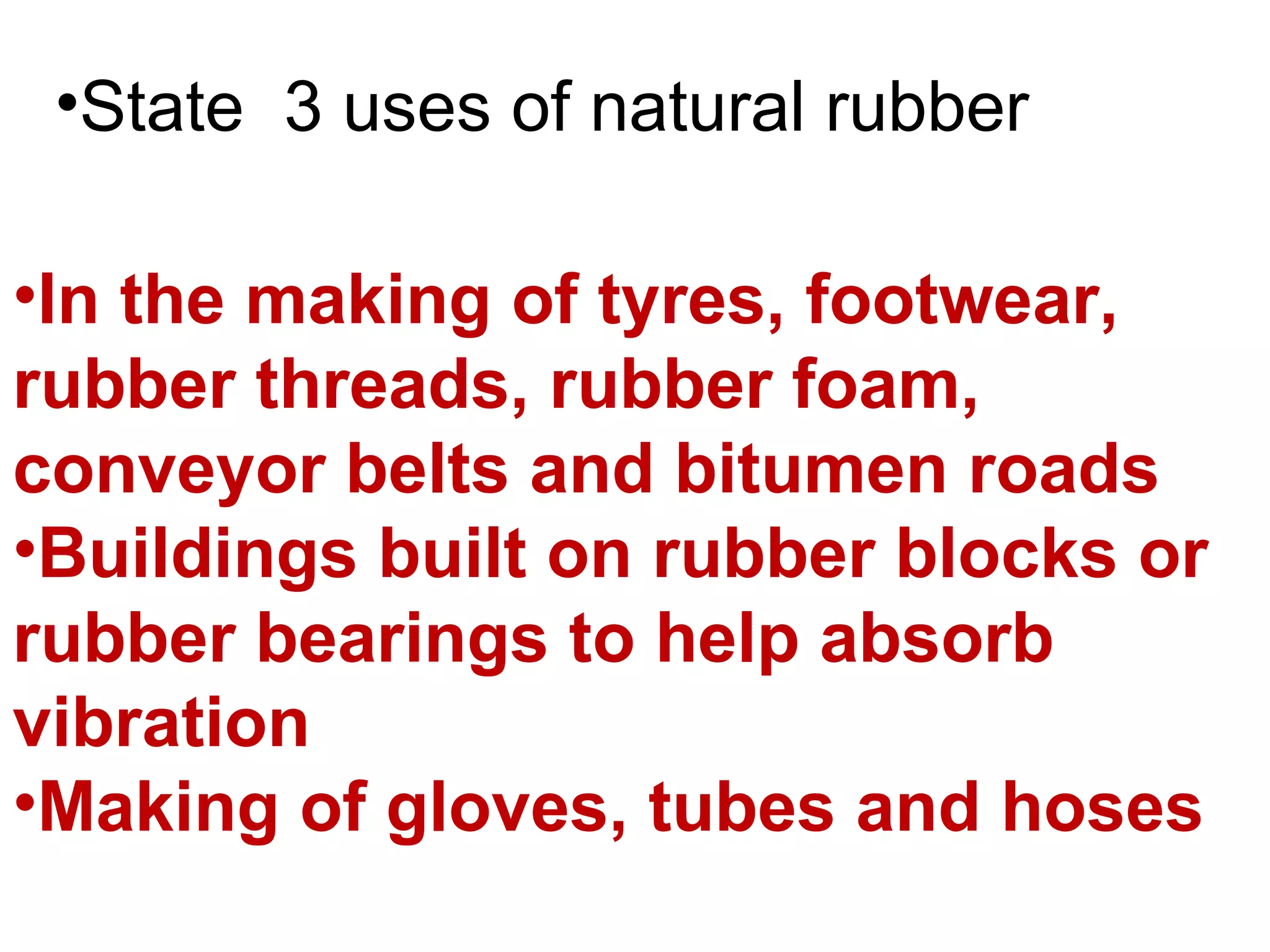 •State 3 uses of natural rubber

•In the making of tyres, footwear,
rubber threads, rubber foam,
conveyor belts and bitumen roads
•Buildings built on rubber blocks or
rubber bearings to help absorb
vibration
•Making of gloves, tubes and hoses
 