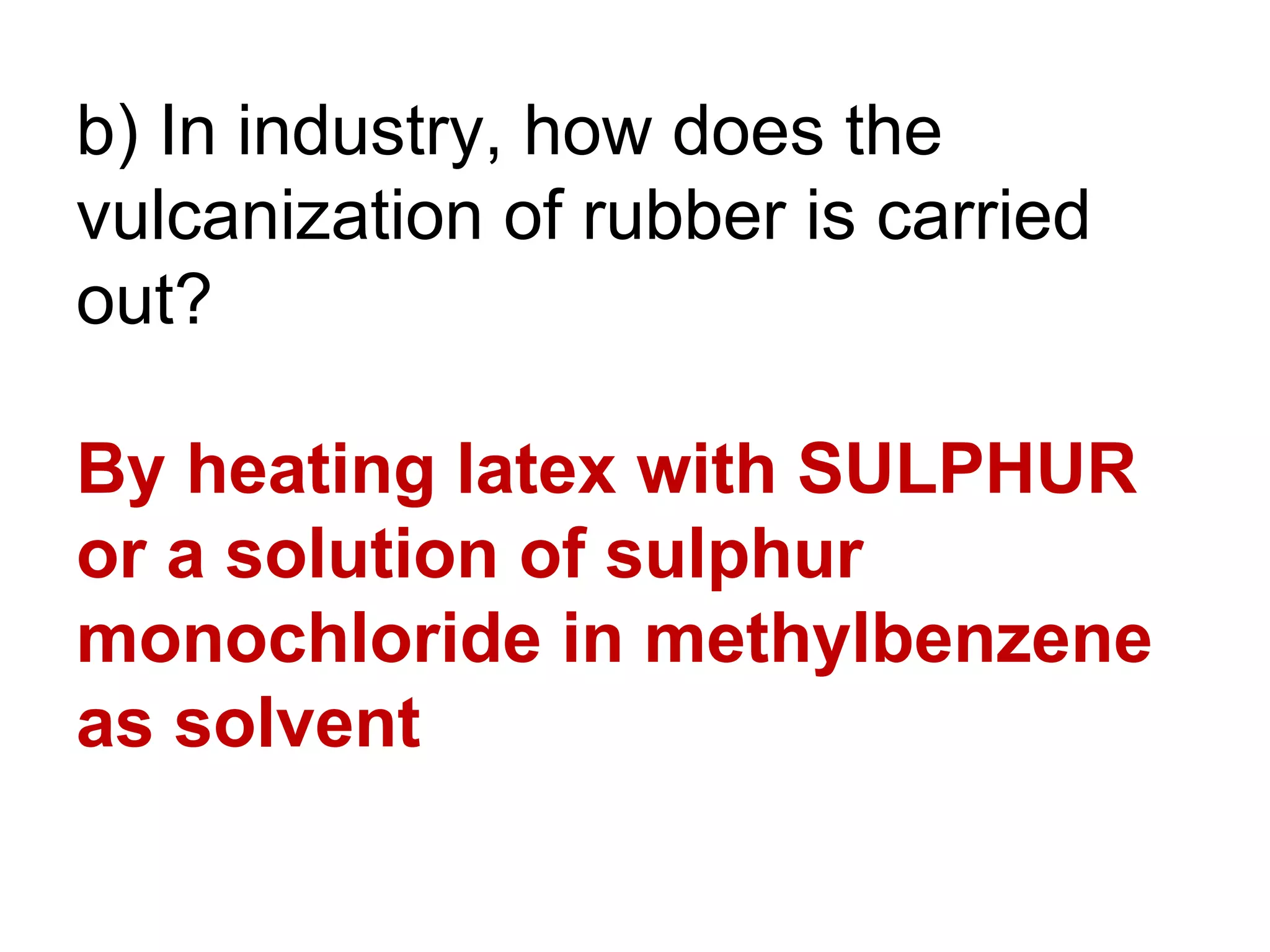 b) In industry, how does the
vulcanization of rubber is carried
out?

By heating latex with SULPHUR
or a solution of sulphur
monochloride in methylbenzene
as solvent
 