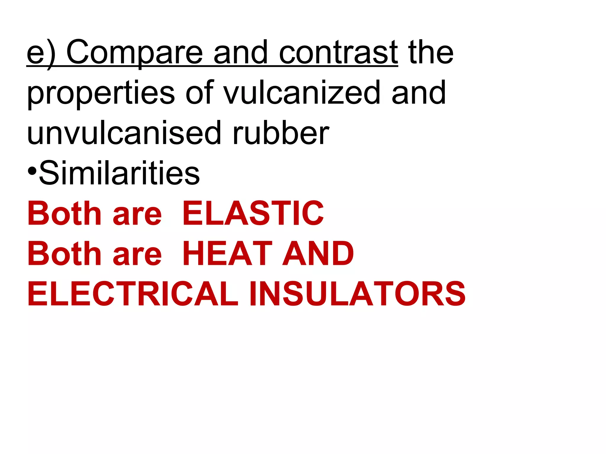 e) Compare and contrast the
properties of vulcanized and
unvulcanised rubber
•Similarities
Both are ELASTIC
Both are HEAT AND
ELECTRICAL INSULATORS
 