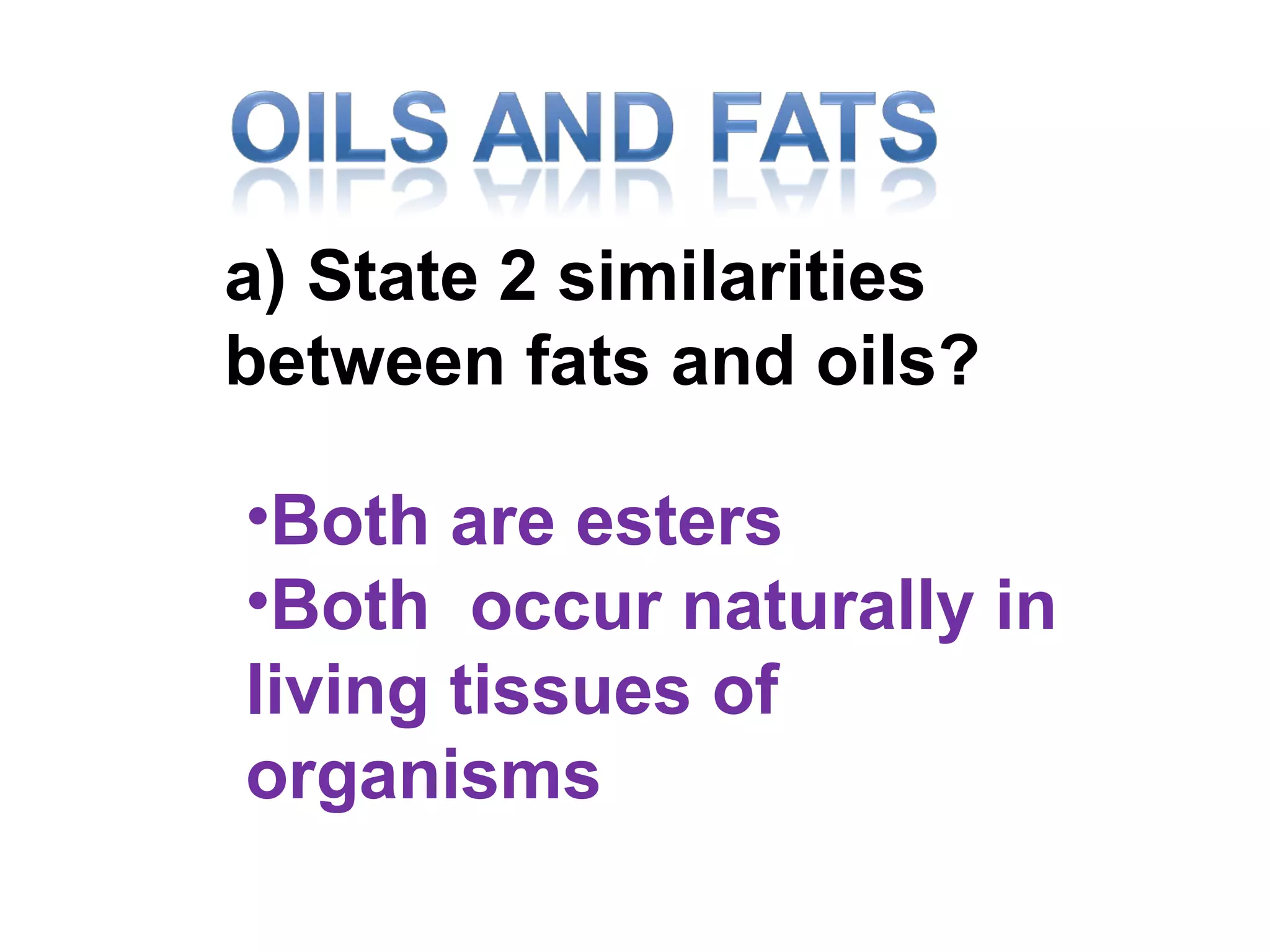 a) State 2 similarities
between fats and oils?

•Both are esters
•Both occur naturally in
living tissues of
organisms
 