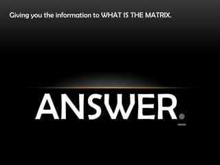Giving you the information to WHAT IS THE MATRIX.




       ANSWER.
 