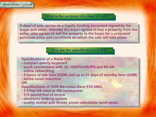 More Answer Formats What is the purpose of a deed of sale? A deed of sale serves as a legally binding document signed by the buyer and seller, whereby the buyer agrees to buy a property from the seller, who agrees to sell the property to the buyer for a proposed purchase price and conditions on which the sale will take place. Give me the specifications of E55. Specifications of a Nokia E55: -  compact qwerty keyboard - quick connections with 3G, HSDPA/HSUPA and WLAN - online networking - 8 hours of talk time (GSM) and up to 31 days of standby time (GSM) - active noise reduction OR Specifications of 2006 Mercedes-Benz E55 AMG: - 5.5-liter V8 rated at 469 horsepower - 516 pound-feet of torque - electronic braking system - quality leather and 10-way power-adjustable sport seats 