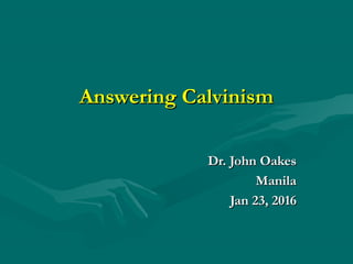 Answering CalvinismAnswering Calvinism
Dr. John OakesDr. John Oakes
ManilaManila
Jan 23, 2016Jan 23, 2016
 