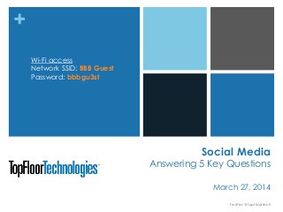 +
Social Media
Answering 5 Key Questions
March 27, 2014
Twitter: @topfloortech
Wi-Fi access
Network SSID: BBB Guest
Password: bbbgu3st
 