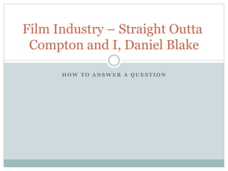 H O W T O A N S W E R A Q U E S T I O N
Film Industry – Straight Outta
Compton and I, Daniel Blake
 