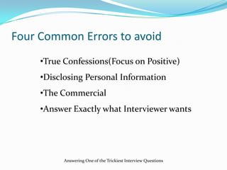 Four Common Errors to avoid
•True Confessions(Focus on Positive)
•Disclosing Personal Information
•The Commercial
•Answer Exactly what Interviewer wants
Answering One of the Trickiest Interview Questions
 