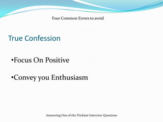 True Confession
•Focus On Positive
•Convey you Enthusiasm
Four Common Errors to avoid
Answering One of the Trickiest Interview Questions
 