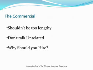 The Commercial
•Shouldn't be too lengthy
•Don’t talk Unrelated
•Why Should you Hire?
Answering One of the Trickiest Interview Questions
 