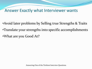 Answer Exactly what Interviewer wants
•Avoid later problems by Selling true Strengths & Traits
•Translate your strengths into specific accomplishments
•What are you Good At?
Answering One of the Trickiest Interview Questions
 