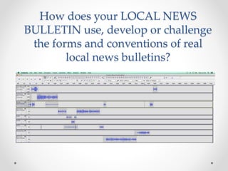 How does your LOCAL NEWS
BULLETIN use, develop or challenge
the forms and conventions of real
local news bulletins?
 