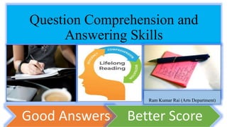 Question Comprehension and
Answering Skills
Good Answers Better Score
Ram Kumar Rai (Arts Department)
 