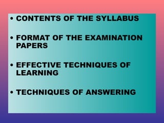 CONTENTS OF THE SYLLABUS FORMAT OF THE EXAMINATION PAPERS EFFECTIVE TECHNIQUES OF LEARNING TECHNIQUES OF ANSWERING 