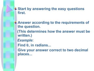 Start by answering the easy questions first. Answer according to the requirements of the question. (This determines how the answer must be written.) Example : Find   , in radians... Give your answer correct to two decimal places...   