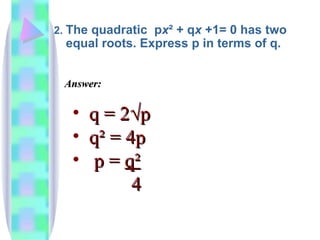 2.  The quadratic  p x ² + q x  +1= 0 has two equal roots. Express p in terms of q. q = 2√p q² = 4p p =  q² 4 Answer:   