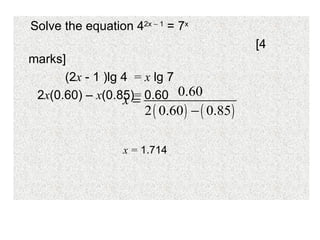 Solve the equation 4 2x    1  = 7 x [4 marks] (2 x  - 1   )lg 4  =   x  lg 7 2 x (0.60) –  x (0.85) =  0.60   x =  1.714 