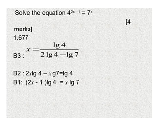Solve the equation 4 2x    1  = 7 x [4 marks] 1.677 B3 :  B2 : 2 x lg 4 –  x lg7=lg 4 B1:  (2 x  - 1   )lg 4  =  x  lg 7  