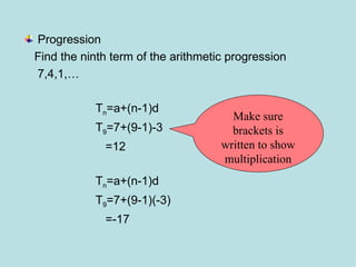 Progression Find the ninth term of the arithmetic progression  7,4,1,… T n =a+(n-1)d T 9 =7+(9-1)-3   =12 T n =a+(n-1)d T 9 =7+(9-1)(-3)   =-17 Make sure brackets is written to show multiplication 