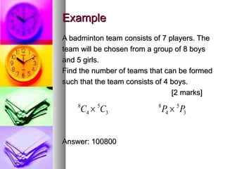 Example A badminton team consists of 7 players. The team will be chosen from a group of 8 boys  and 5 girls. Find the number of teams that can be formed such that the team consists of 4 boys.  [2 marks] Answer: 100800 