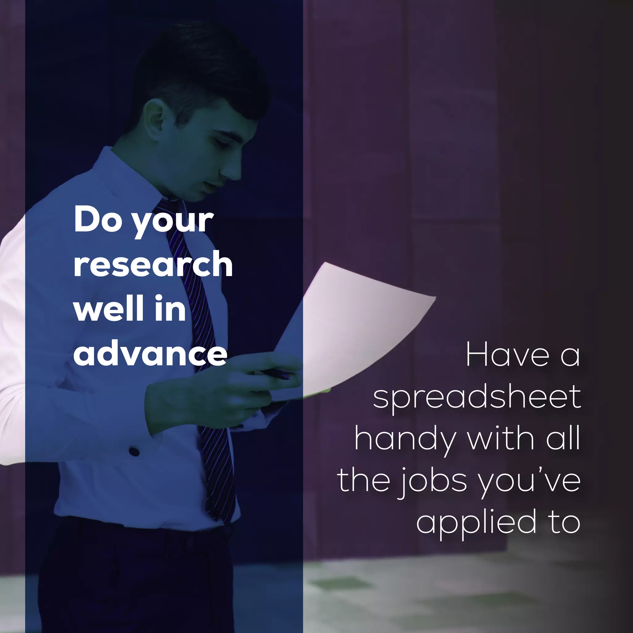Do your
research
well in
advance Have a
spreadsheet
handy with all
the jobs you’ve
applied to