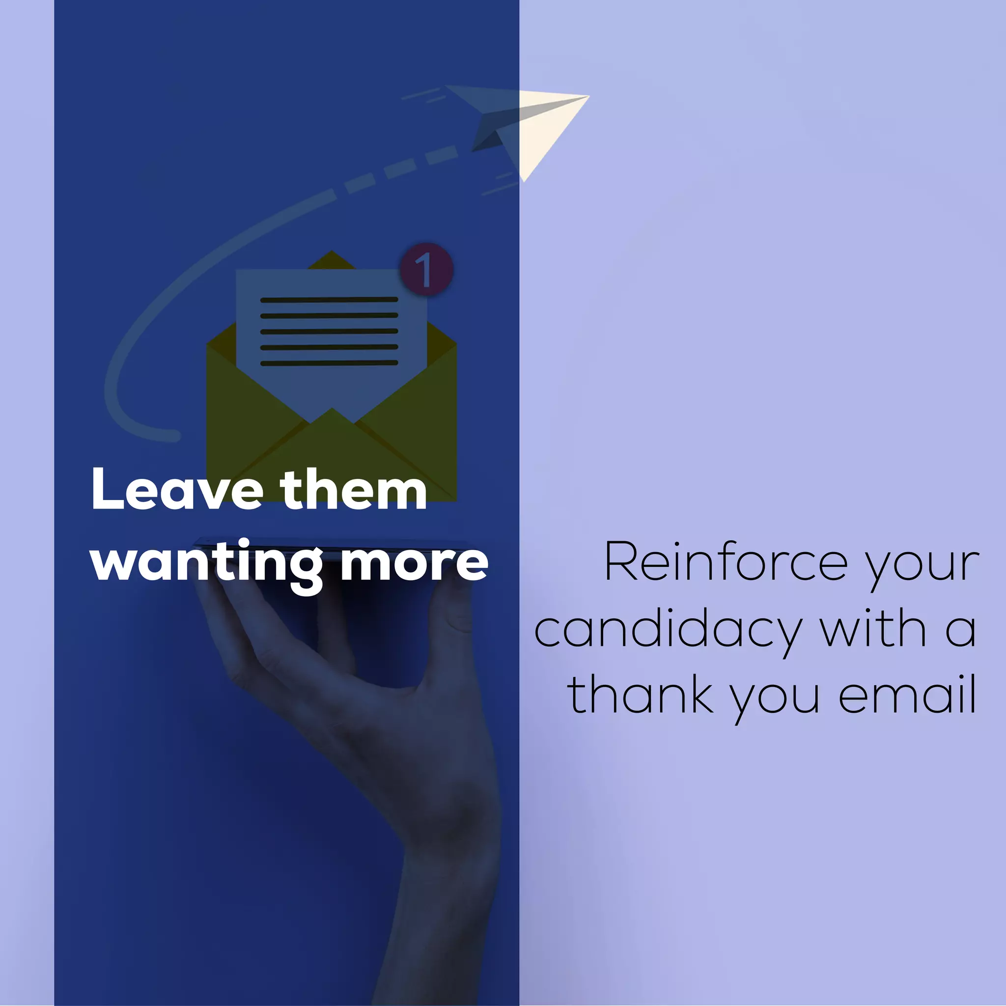 Leave them
wanting more Reinforce your
candidacy with a
thank you email
