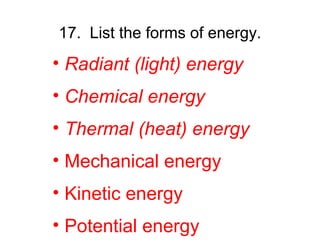 17. List the forms of energy.
• Radiant (light) energy
• Chemical energy
• Thermal (heat) energy
• Mechanical energy
• Kinetic energy
• Potential energy
 