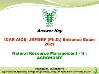 Answer Key
ICAR AICE- JRF/SRF (Ph.D.) Entrance Exam
2021
Natural Resource Management - II ;
AGRONOMY
Ravindra M. Muchhadiya
Department of Agronomy, College of Agriculture, Junagadh Agricultural University, Gujarat
 