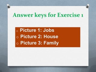 Answer keys for Exercise 1
Picture 1: Jobs
o Picture 2: House
o Picture 3: Family
o

 