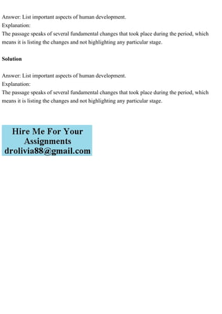 Answer: List important aspects of human development.
Explanation:
The passage speaks of several fundamental changes that took place during the period, which
means it is listing the changes and not highlighting any particular stage.
Solution
Answer: List important aspects of human development.
Explanation:
The passage speaks of several fundamental changes that took place during the period, which
means it is listing the changes and not highlighting any particular stage.
