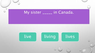 My sister _____ in Canada.
live lives
living