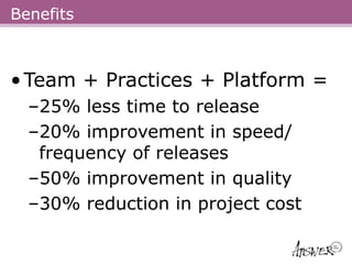 Benefits



• Team + Practices + Platform =
  –25% less time to release
  –20% improvement in speed/
   frequency of releases
  –50% improvement in quality
  –30% reduction in project cost
 
