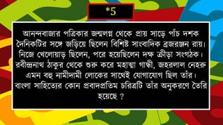 *5
আনন্দবাৈারপহিকার ৈন্মলগ্ন দথদক িায় সাদে পাাঁ চেেক জেহনকটির সদে
ৈহেদয়হেদলন হবহেষ্ট সাাংবাহেক ব্রৈরঞ্জন রায়৷
হনদৈদেদলায়াে হেদলন,পদরিদয়হেদলন েক্ষ ক্রীো সাংর্ঠক। রবীন্দ্রনাথঠাকুর
দথদক শুরু কদর মিাত্মার্ান্ধী,ৈিরলাল দনিরু এমন বহু নামীোমীদলাদকর সাদথই
দযার্াদযার্হেল তাাঁ র।
বাাংলা সাহিদতযর দকান িবােিহতম চহরিটি তাাঁ রঅনুকরদে জতহর িদয়দে ?
 