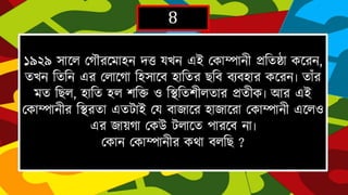 8
১৯২৯ সাদল দর্ৌরদমািন েত্তযেন এই দকাম্পানীিহতষ্ঠা কদরন,তেন হতহন এর
দলাদর্াহিসাদব িাহতর েহব বযবিার কদরন৷তাাঁ রমত হেল, িাহত িল েহি ও
হিহতেীলতার িতীক৷ আর এই দকাম্পানীরহিরতা এতটাইদয বাৈাদরিাৈাদরা
দকাম্পানীএদলও এর ৈায়র্াদকউ টলাদতপারদবনা৷
দকান দকাম্পানীরকথা বলহে ?
 