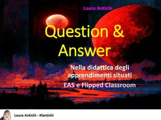 Question &
Answer
Nella didattica degli
apprendimenti situati
EAS e Flipped Classroom
Laura Antichi
 