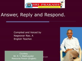 04/30/13 anr.tuni@gmail.com
Answer, Reply and Respond.
Compiled and Voiced by
Nageswar Rao. A
English Teacher.
Courtesy
Mr. K. V. Madhusudan
Resource Person (English)
 