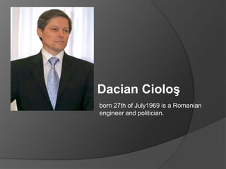 DacianCioloş born 27th ofJuly1969 is a Romanianengineer and politician. 