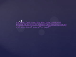    4.
The name of which company was initially proposed as
'Pequod' but the idea was retracted when someone said "No
one's going to drink a cup of Pee-quod!"?
 
