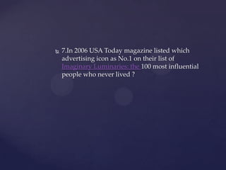    7.In 2006 USA Today magazine listed which
    advertising icon as No.1 on their list of
    Imaginary Luminaries: the 100 most influential
    people who never lived ?
 