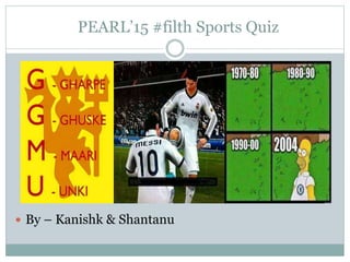 PEARL’15 #filth Sports Quiz
 By – Kanishk & Shantanu
 