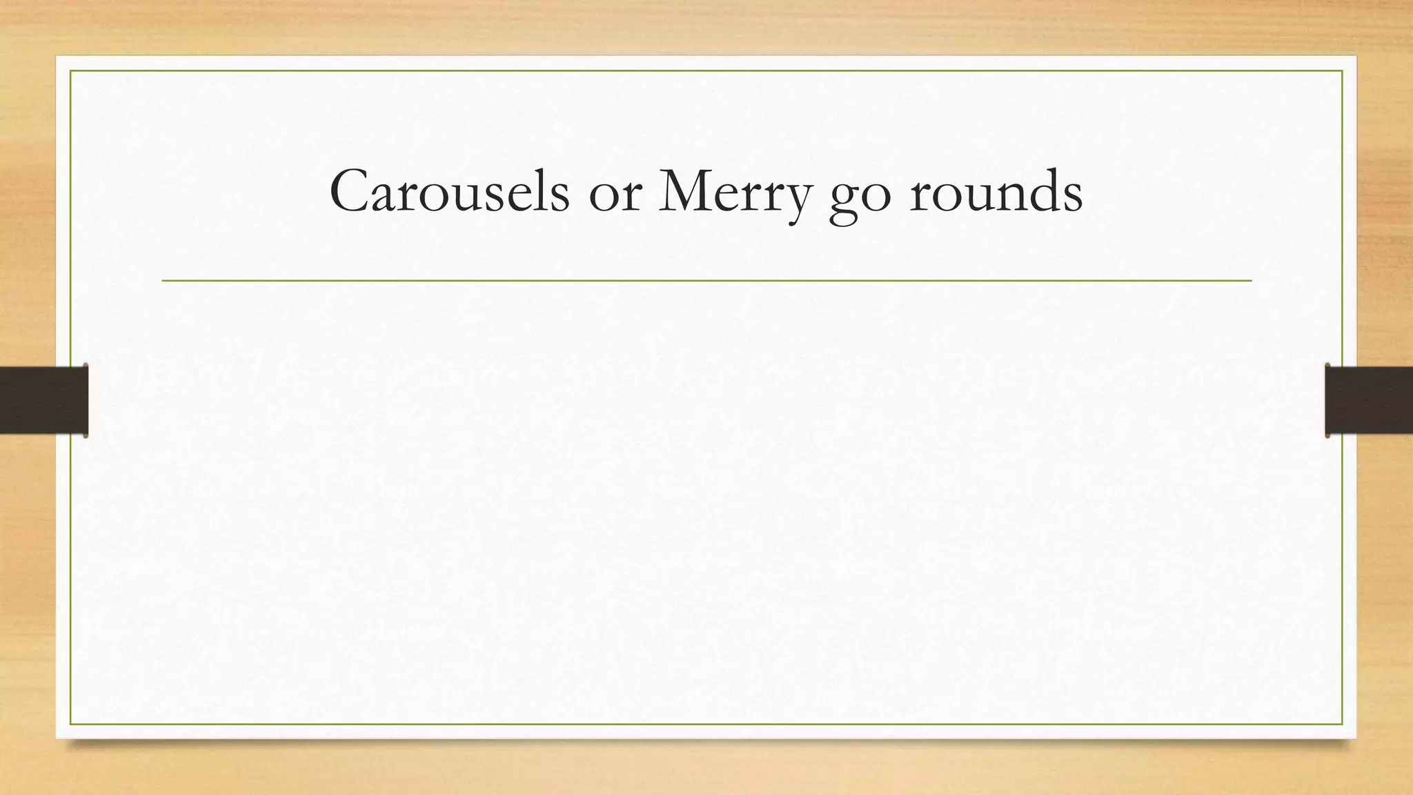Carousels or Merry go rounds
 