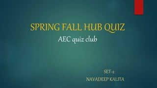 SPRING FALL HUB QUIZ
AEC quiz club
SET-2
NAVADEEP KALITA
 