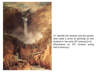 17. Identify the location and the painter
who made a series of paintings on this
location in the early 19th century.(1+1)
(Elementary on 19th Century young
man’s itinerary.)
 