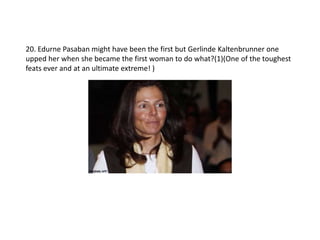 20. Edurne Pasaban might have been the first but Gerlinde Kaltenbrunner one
upped her when she became the first woman to do what?(1)(One of the toughest
feats ever and at an ultimate extreme! )
 