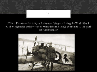 This is Francesco Baracca, an Italian top flying ace during the World War I
with 34 registered aerial victories. What does this image contribute to the worl
of Automobiles?
7.
 