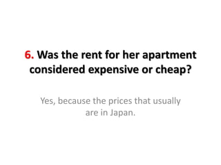 6. Was the rent for her apartment
considered expensive or cheap?
Yes, because the prices that usually
are in Japan.
 