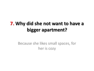 7. Why did she not want to have a
bigger apartment?
Because she likes small spaces, for
her is cozy
 