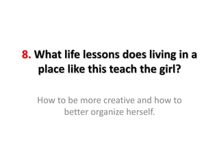 8. What life lessons does living in a
place like this teach the girl?
How to be more creative and how to
better organize herself.
 